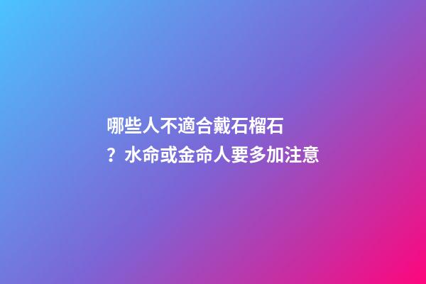 哪些人不適合戴石榴石？水命或金命人要多加注意